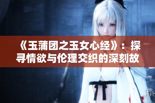 《玉蒲团之玉女心经》：探寻情欲与伦理交织的深刻故事
