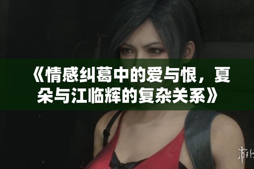 《情感纠葛中的爱与恨，夏朵与江临辉的复杂关系》