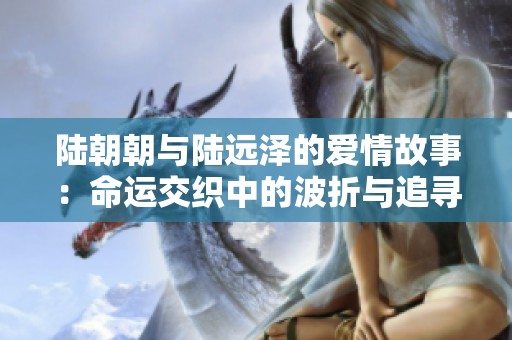 陆朝朝与陆远泽的爱情故事：命运交织中的波折与追寻