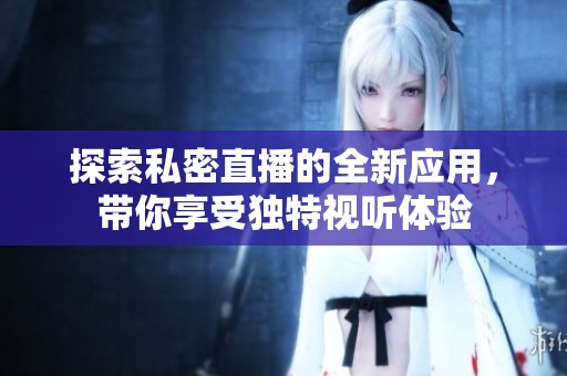 探索私密直播的全新应用，带你享受独特视听体验
