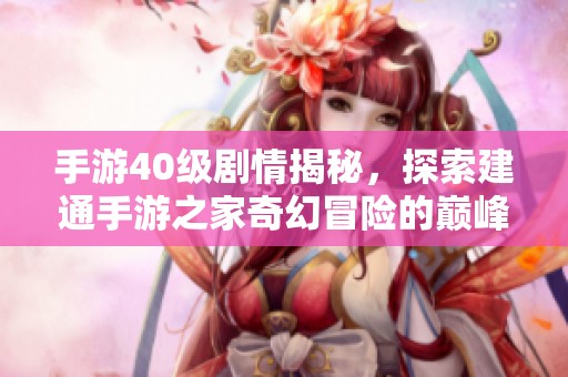 手游40级剧情揭秘，探索建通手游之家奇幻冒险的巅峰战斗