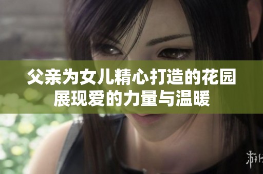 父亲为女儿精心打造的花园展现爱的力量与温暖