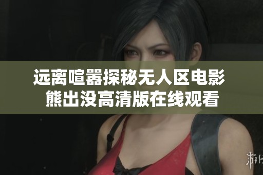 远离喧嚣探秘无人区电影 熊出没高清版在线观看