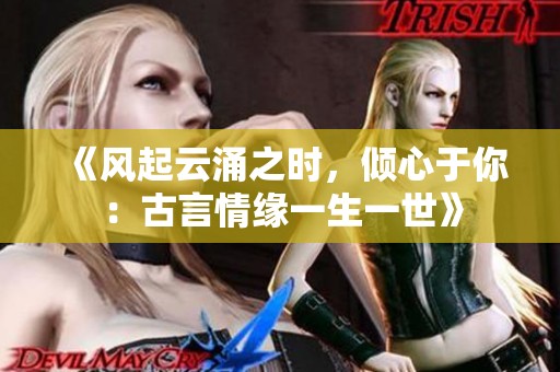 《风起云涌之时，倾心于你：古言情缘一生一世》