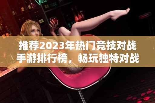 推荐2023年热门竞技对战手游排行榜，畅玩独特对战体验
