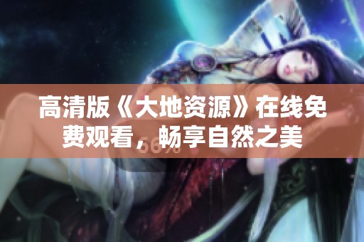 高清版《大地资源》在线免费观看，畅享自然之美