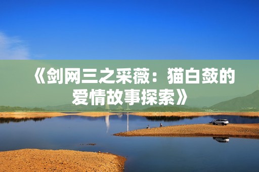 《剑网三之采薇：猫白蔹的爱情故事探索》