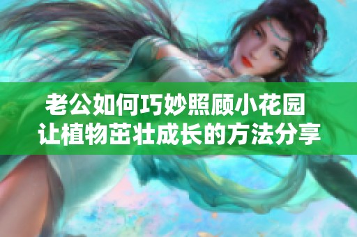 老公如何巧妙照顾小花园 让植物茁壮成长的方法分享