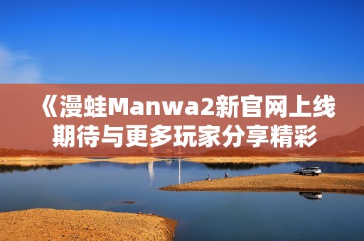 《漫蛙Manwa2新官网上线 期待与更多玩家分享精彩体验》