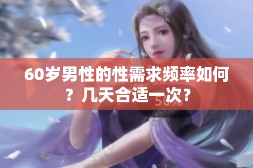 60岁男性的性需求频率如何？几天合适一次？
