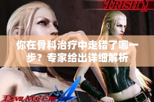 你在骨科治疗中走错了哪一步？专家给出详细解析