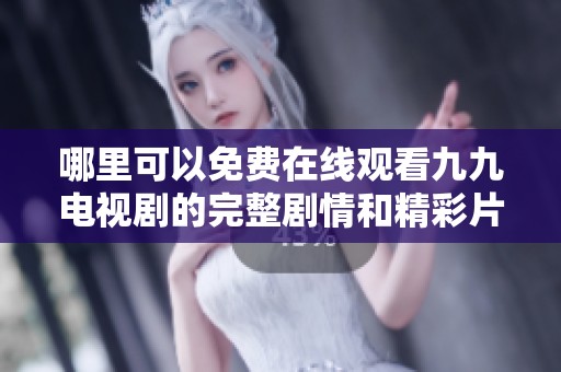哪里可以免费在线观看九九电视剧的完整剧情和精彩片段