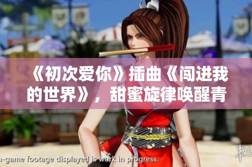 《初次爱你》插曲《闯进我的世界》，甜蜜旋律唤醒青春记忆