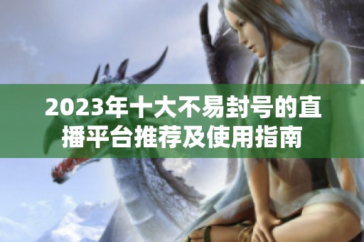2023年十大不易封号的直播平台推荐及使用指南
