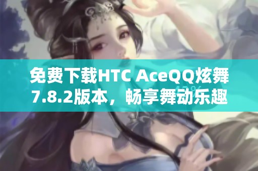 免费下载HTC AceQQ炫舞7.8.2版本，畅享舞动乐趣