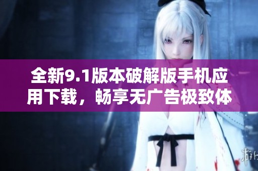 全新9.1版本破解版手机应用下载，畅享无广告极致体验