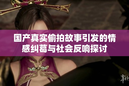 国产真实偷拍故事引发的情感纠葛与社会反响探讨