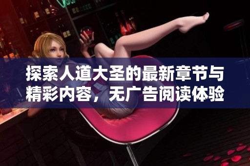 探索人道大圣的最新章节与精彩内容，无广告阅读体验