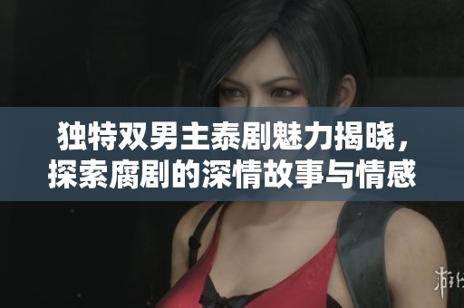 独特双男主泰剧魅力揭晓，探索腐剧的深情故事与情感纠葛