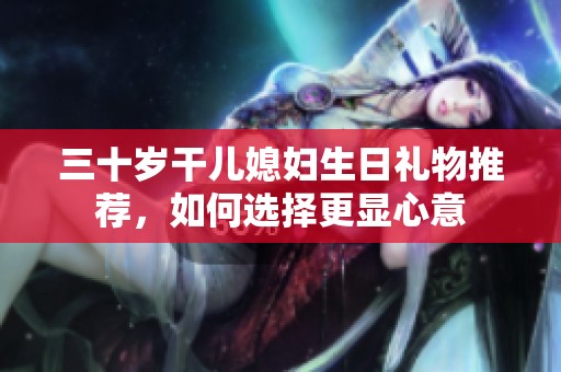 三十岁干儿媳妇生日礼物推荐，如何选择更显心意