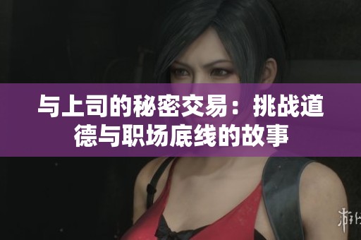 与上司的秘密交易：挑战道德与职场底线的故事