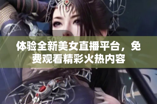 体验全新美女直播平台，免费观看精彩火热内容
