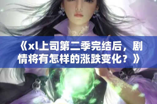 《xl上司第二季完结后，剧情将有怎样的涨跌变化？》