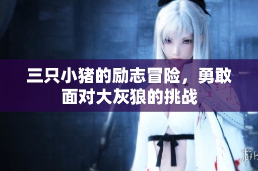 三只小猪的励志冒险，勇敢面对大灰狼的挑战