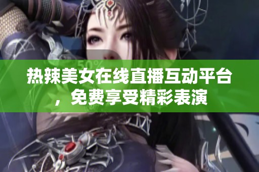 热辣美女在线直播互动平台，免费享受精彩表演