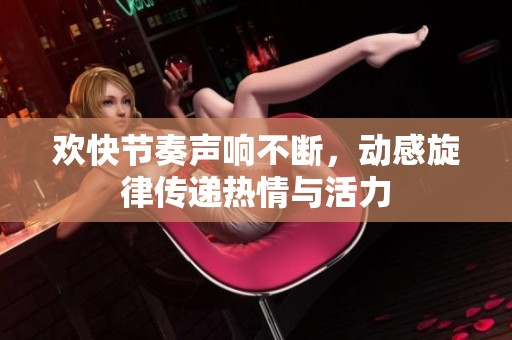 欢快节奏声响不断，动感旋律传递热情与活力