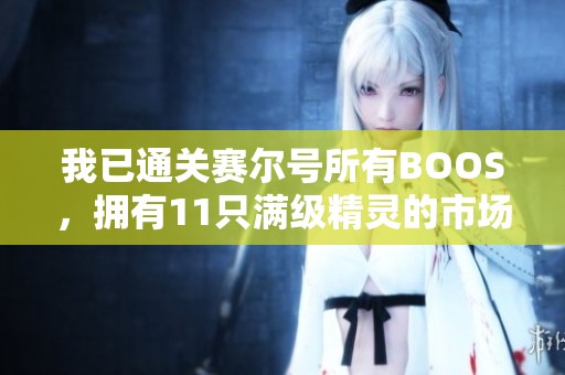 我已通关赛尔号所有BOOS,拥有11只满级精灵的市场价值如何 我已通关赛尔号所有BOOS,拥有11只满级精灵的市场价值如何