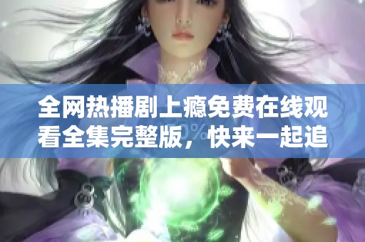 全网热播剧上瘾免费在线观看全集完整版，快来一起追剧吧！