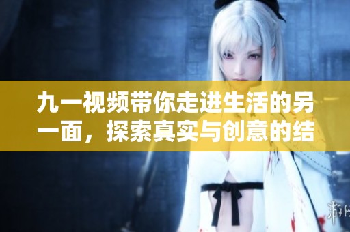 九一视频带你走进生活的另一面，探索真实与创意的结合