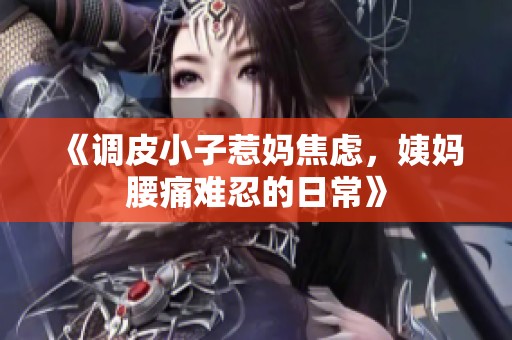 《调皮小子惹妈焦虑，姨妈腰痛难忍的日常》