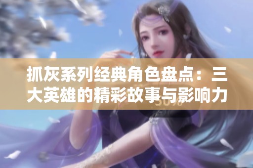抓灰系列经典角色盘点：三大英雄的精彩故事与影响力解析