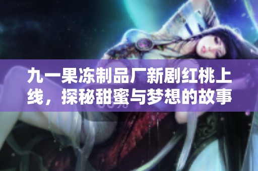 九一果冻制品厂新剧红桃上线，探秘甜蜜与梦想的故事