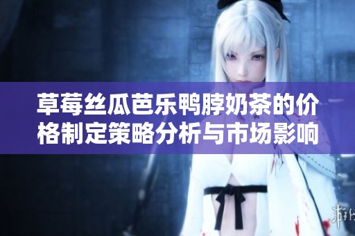 草莓丝瓜芭乐鸭脖奶茶的价格制定策略分析与市场影响探讨
