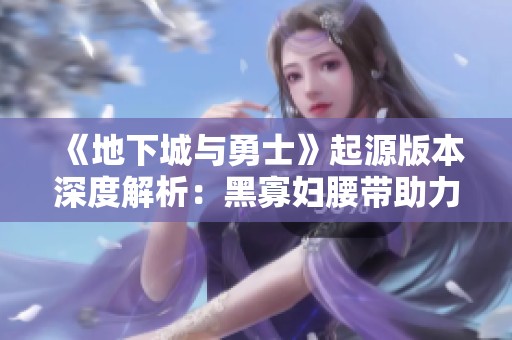 《地下城与勇士》起源版本深度解析：黑寡妇腰带助力战力飙升的秘密