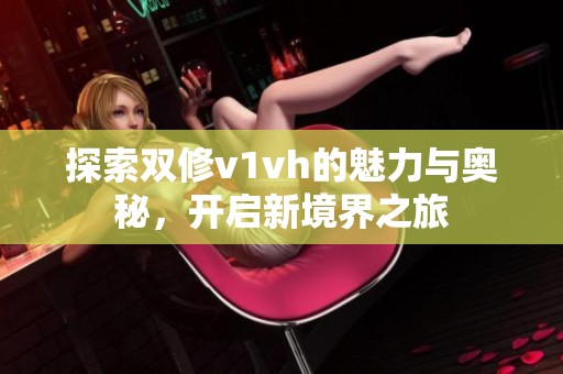 探索双修v1vh的魅力与奥秘，开启新境界之旅