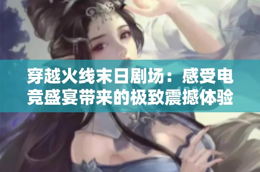 穿越火线末日剧场：感受电竞盛宴带来的极致震撼体验