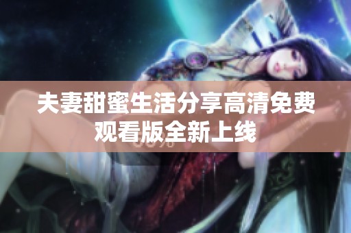 夫妻甜蜜生活分享高清免费观看版全新上线