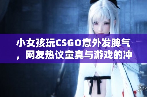 小女孩玩CSGO意外发脾气，网友热议童真与游戏的冲突