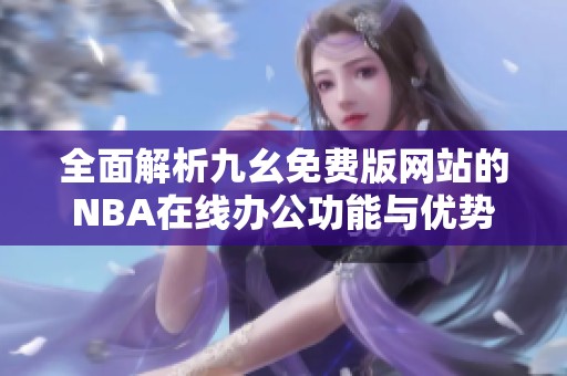 全面解析九幺免费版网站的NBA在线办公功能与优势