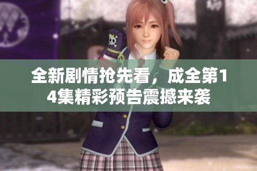 全新剧情抢先看，成全第14集精彩预告震撼来袭