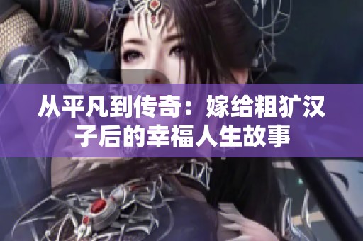 从平凡到传奇：嫁给粗犷汉子后的幸福人生故事