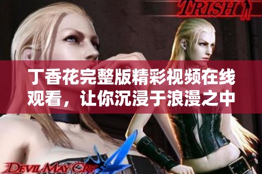 丁香花完整版精彩视频在线观看，让你沉浸于浪漫之中