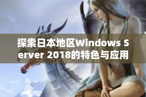 探索日本地区Windows Server 2018的特色与应用潜力