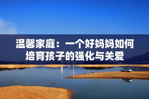 温馨家庭：一个好妈妈如何培育孩子的强化与关爱