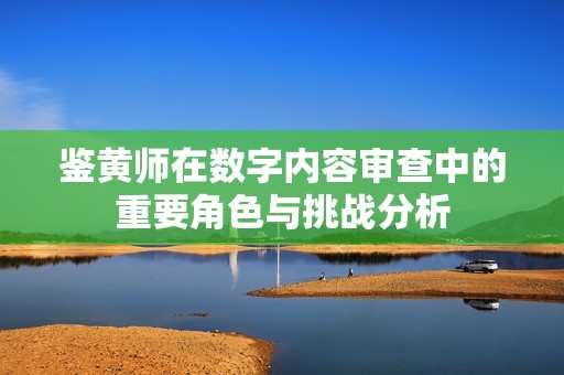 鉴黄师在数字内容审查中的重要角色与挑战分析