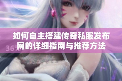 如何自主搭建传奇私服发布网的详细指南与推荐方法